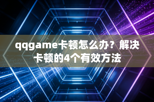 qqgame卡顿怎么办？解决卡顿的4个有效方法