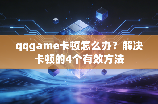 qqgame卡顿怎么办？解决卡顿的4个有效方法