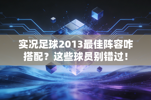 实况足球2013最佳阵容咋搭配？这些球员别错过！