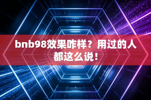 bnb98效果咋样？用过的人都这么说！