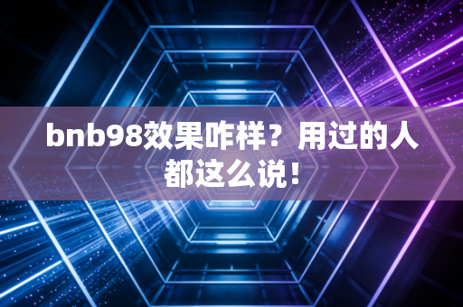 bnb98效果咋样？用过的人都这么说！