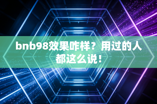 bnb98效果咋样？用过的人都这么说！