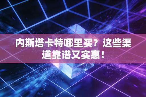 内斯塔卡特哪里买？这些渠道靠谱又实惠！