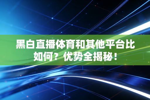 黑白直播体育和其他平台比如何？优势全揭秘！