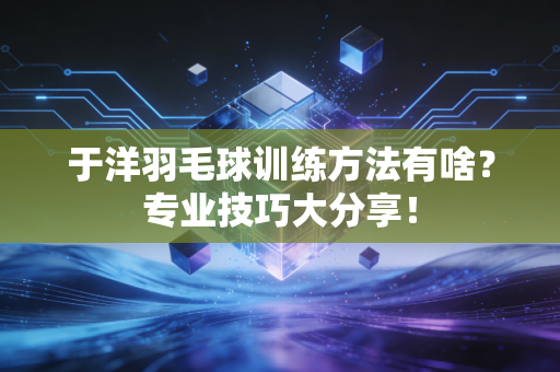 于洋羽毛球训练方法有啥?专业技巧大分享!