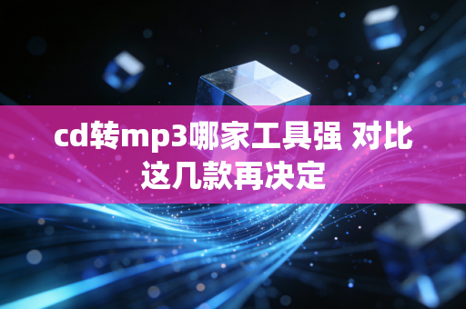 cd转mp3哪家工具强 对比这几款再决定