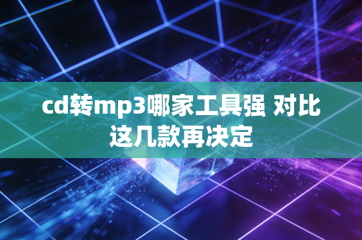 cd转mp3哪家工具强 对比这几款再决定