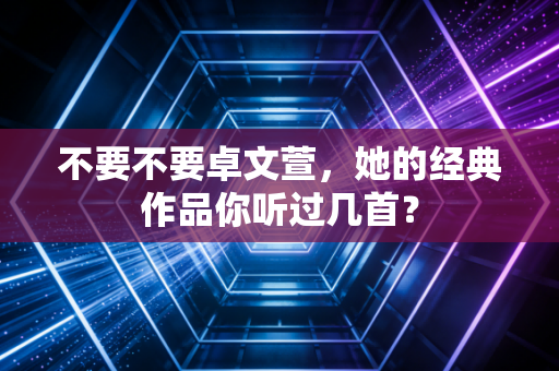 不要不要卓文萱，她的经典作品你听过几首？