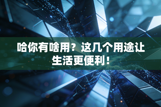 哈你有啥用？这几个用途让生活更便利！