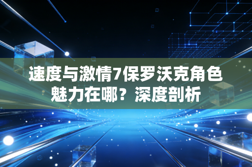 速度与激情7保罗沃克角色魅力在哪？深度剖析