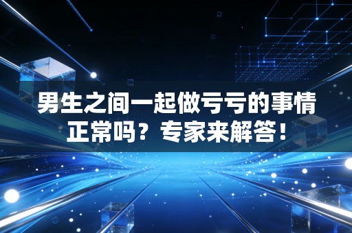 男生之间一起做亏亏的事情正常吗?专家来解答!