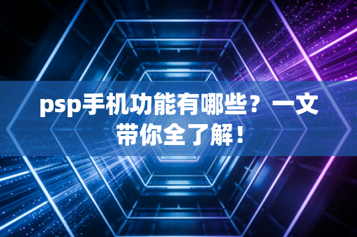 psp手机功能有哪些？一文带你全了解！