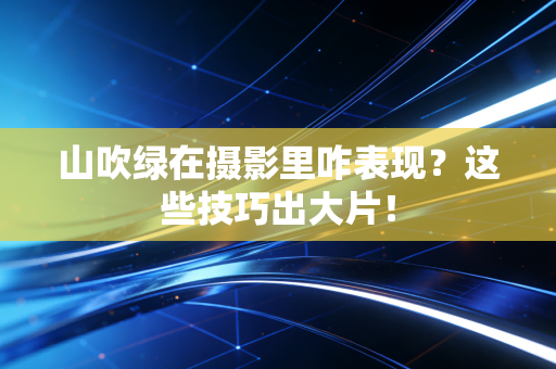 山吹绿在摄影里咋表现？这些技巧出大片！
