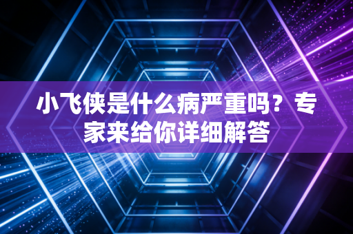 小飞侠是什么病严重吗?专家来给你详细解答