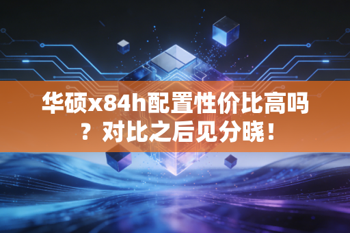 华硕x84h配置性价比高吗？对比之后见分晓！