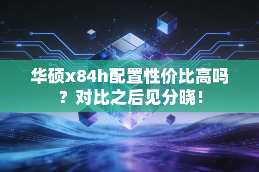 华硕x84h配置性价比高吗？对比之后见分晓！