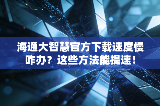 海通大智慧官方下载速度慢咋办？这些方法能提速！