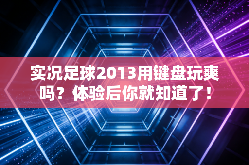 实况足球2013用键盘玩爽吗？体验后你就知道了！