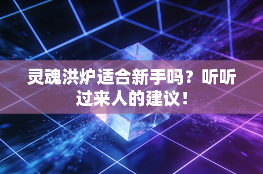 灵魂洪炉适合新手吗？听听过来人的建议！