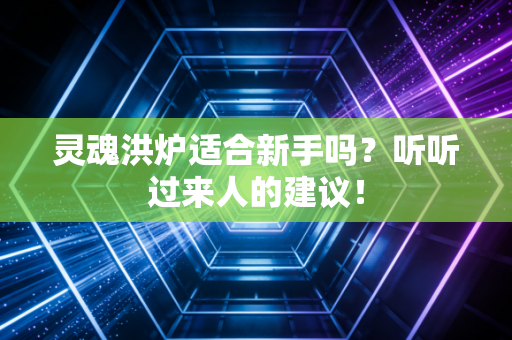 灵魂洪炉适合新手吗？听听过来人的建议！