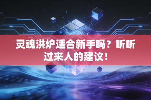 灵魂洪炉适合新手吗？听听过来人的建议！