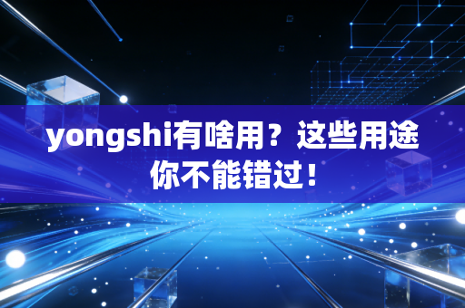 yongshi有啥用？这些用途你不能错过！