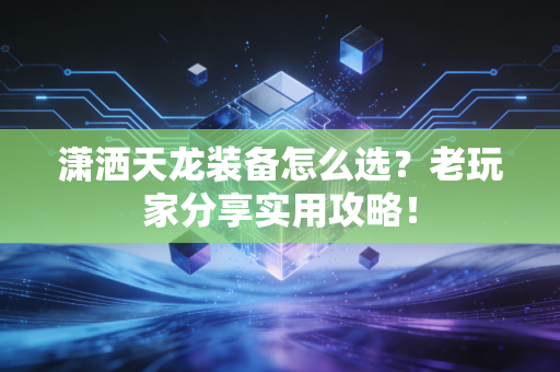潇洒天龙装备怎么选？老玩家分享实用攻略！