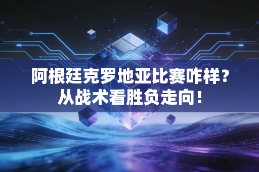 阿根廷克罗地亚比赛咋样？从战术看胜负走向！