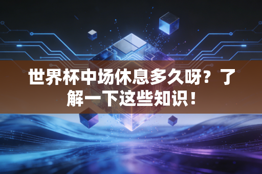 世界杯中场休息多久呀？了解一下这些知识！