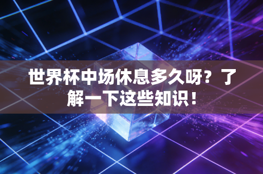 世界杯中场休息多久呀？了解一下这些知识！