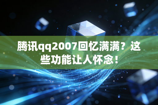 腾讯qq2007回忆满满？这些功能让人怀念！