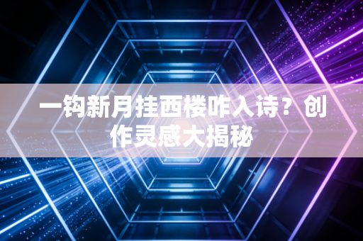 一钩新月挂西楼咋入诗？创作灵感大揭秘