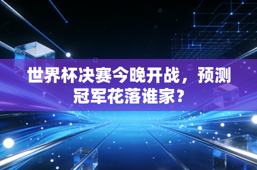 世界杯决赛今晚开战，预测冠军花落谁家？