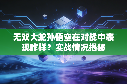 无双大蛇孙悟空在对战中表现咋样？实战情况揭秘