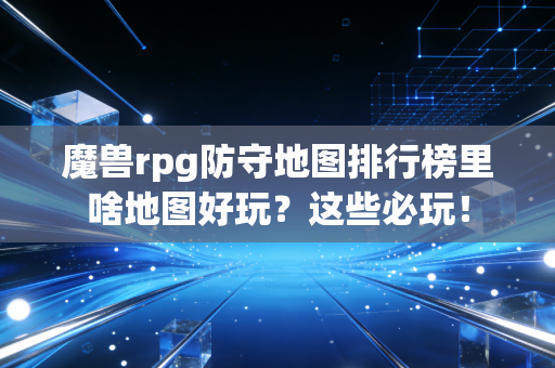 魔兽rpg防守地图排行榜里啥地图好玩？这些必玩！