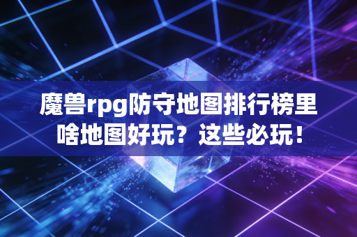 魔兽rpg防守地图排行榜里啥地图好玩？这些必玩！