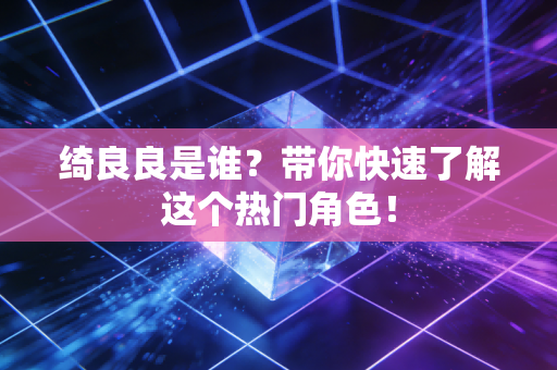 绮良良是谁？带你快速了解这个热门角色！