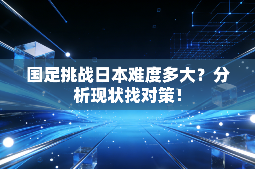 国足挑战日本难度多大？分析现状找对策！