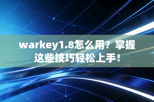 warkey1.8怎么用？掌握这些技巧轻松上手！