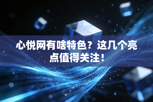 心悦网有啥特色？这几个亮点值得关注！
