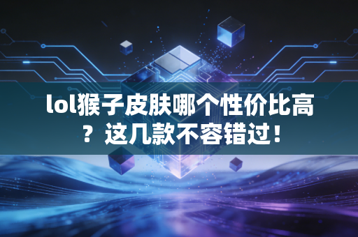 lol猴子皮肤哪个性价比高？这几款不容错过！