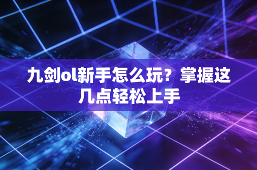 九剑ol新手怎么玩？掌握这几点轻松上手