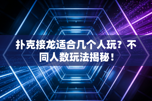 扑克接龙适合几个人玩？不同人数玩法揭秘！