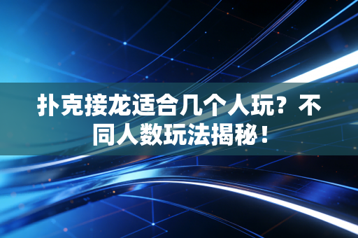 扑克接龙适合几个人玩？不同人数玩法揭秘！