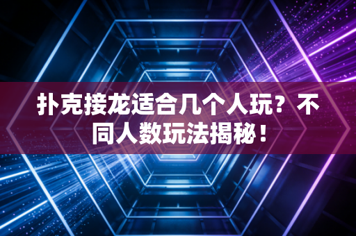 扑克接龙适合几个人玩？不同人数玩法揭秘！