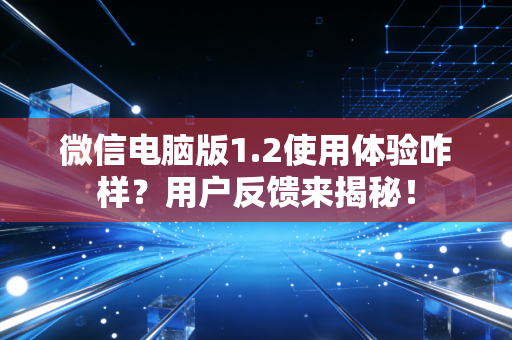 微信电脑版1.2使用体验咋样？用户反馈来揭秘！