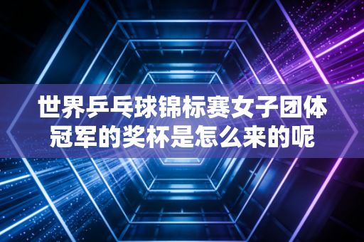 世界乒乓球锦标赛女子团体冠军的奖杯是怎么来的呢