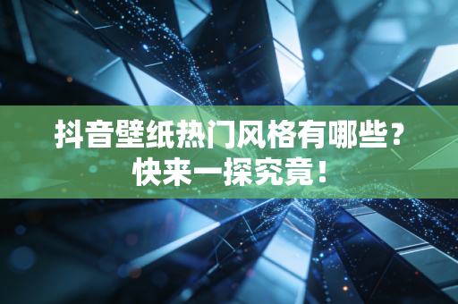 抖音壁纸热门风格有哪些？快来一探究竟！