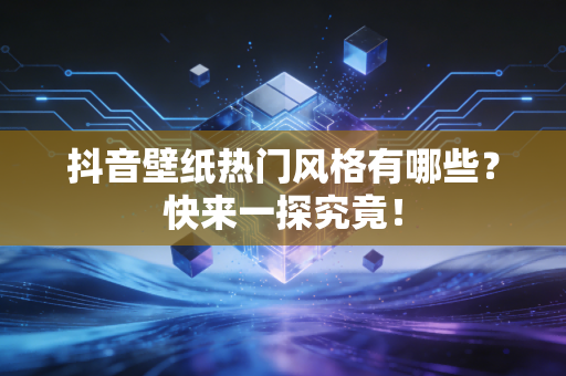 抖音壁纸热门风格有哪些？快来一探究竟！