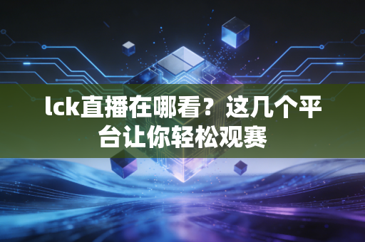lck直播在哪看？这几个平台让你轻松观赛